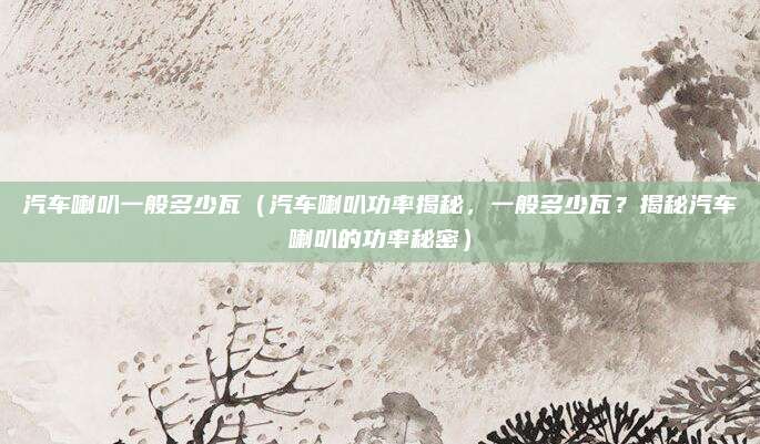 汽车喇叭一般多少瓦（汽车喇叭功率揭秘，一般多少瓦？揭秘汽车喇叭的功率秘密）