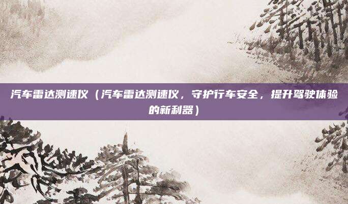 汽车雷达测速仪（汽车雷达测速仪，守护行车安全，提升驾驶体验的新利器）