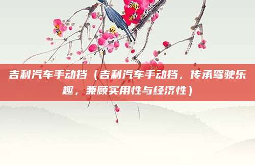 吉利汽车手动挡（吉利汽车手动挡，传承驾驶乐趣，兼顾实用性与经济性）