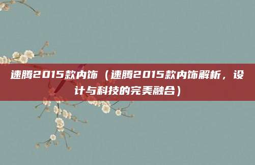 速腾2015款内饰（速腾2015款内饰解析，设计与科技的完美融合）