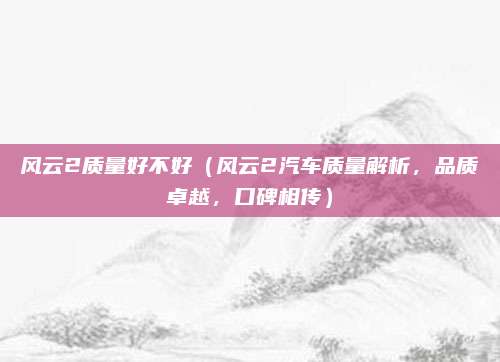 风云2质量好不好（风云2汽车质量解析，品质卓越，口碑相传）