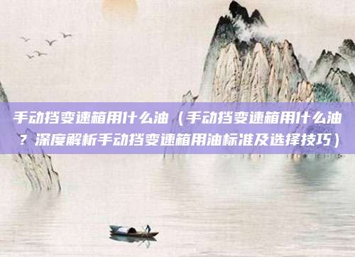 手动挡变速箱用什么油（手动挡变速箱用什么油？深度解析手动挡变速箱用油标准及选择技巧）