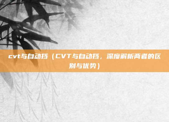 cvt与自动挡（CVT与自动挡，深度解析两者的区别与优势）
