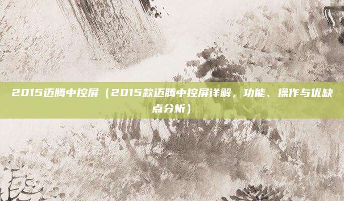 2015迈腾中控屏（2015款迈腾中控屏详解，功能、操作与优缺点分析）