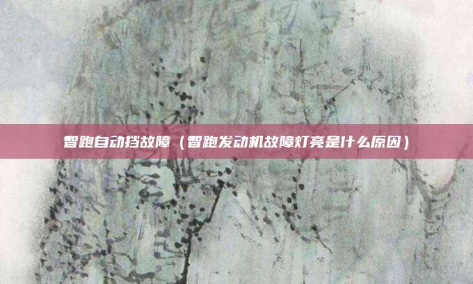 智跑自动挡故障(智跑发动机故障灯亮是什么原因)