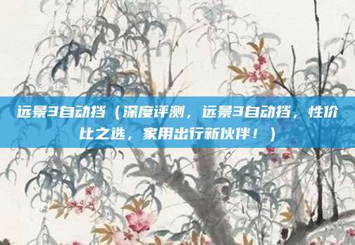 远景3自动挡（深度评测，远景3自动挡，性价比之选，家用出行新伙伴！）