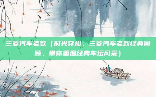 三菱汽车老款（时光穿梭，三菱汽车老款经典回顾，带你重温经典车坛风采）