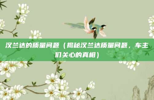 汉兰达的质量问题（揭秘汉兰达质量问题，车主们关心的真相）