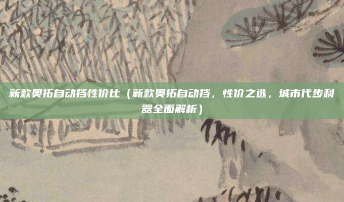 新款奥拓自动挡性价比（新款奥拓自动挡，性价之选，城市代步利器全面解析）
