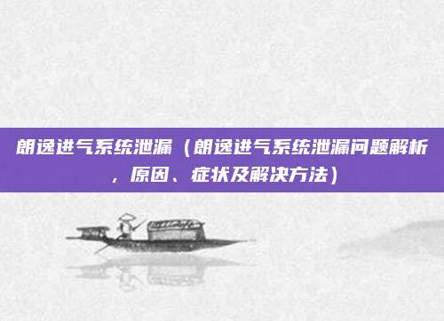朗逸进气系统泄漏（朗逸进气系统泄漏问题解析，原因、症状及解决方法）