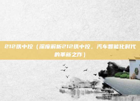 212铁中控（深度解析212铁中控，汽车智能化时代的革新之作）