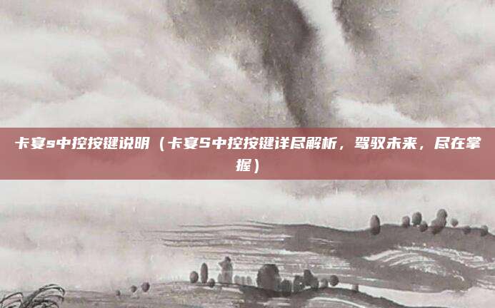 卡宴s中控按键说明（卡宴S中控按键详尽解析，驾驭未来，尽在掌握）