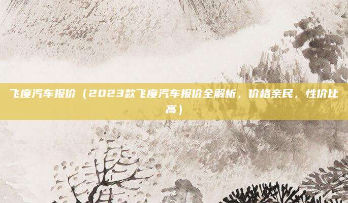 飞度汽车报价（2023款飞度汽车报价全解析，价格亲民，性价比高）