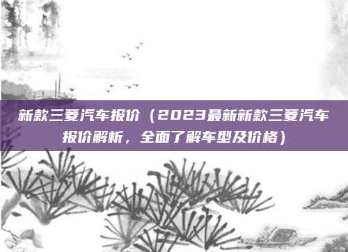 新款三菱汽车报价（2023最新新款三菱汽车报价解析，全面了解车型及价格）