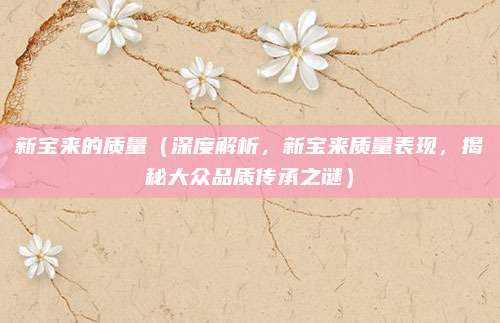 新宝来的质量（深度解析，新宝来质量表现，揭秘大众品质传承之谜）