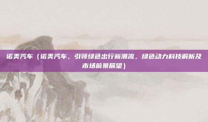 诺美汽车（诺美汽车，引领绿色出行新潮流，绿色动力科技解析及市场前景展望）