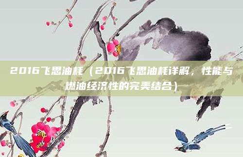 2016飞思油耗（2016飞思油耗详解，性能与燃油经济性的完美结合）