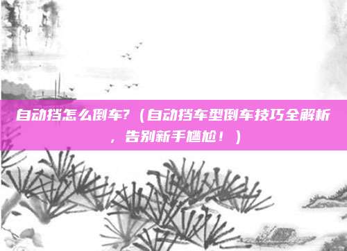 自动挡怎么倒车?（自动挡车型倒车技巧全解析，告别新手尴尬！）