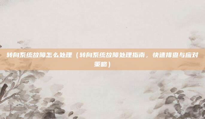 转向系统故障怎么处理（转向系统故障处理指南，快速排查与应对策略）