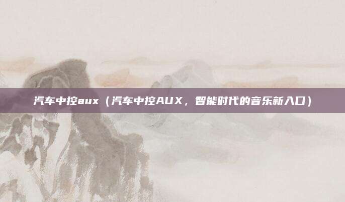 汽车中控aux（汽车中控AUX，智能时代的音乐新入口）
