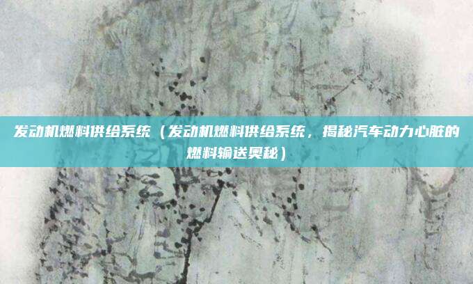 发动机燃料供给系统（发动机燃料供给系统，揭秘汽车动力心脏的燃料输送奥秘）
