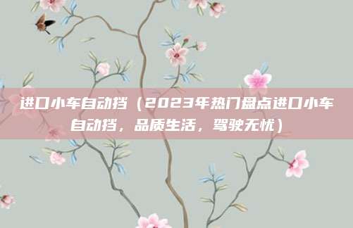 进口小车自动挡（2023年热门盘点进口小车自动挡，品质生活，驾驶无忧）