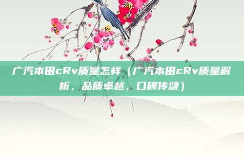 广汽本田cRv质量怎样（广汽本田cRv质量解析，品质卓越，口碑传颂）