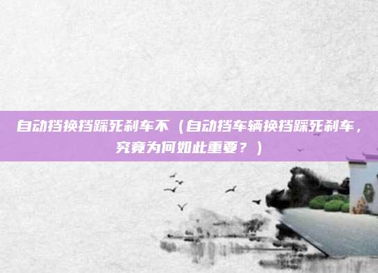 自动挡换挡踩死刹车不（自动挡车辆换挡踩死刹车，究竟为何如此重要？）