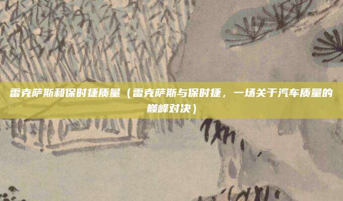 雷克萨斯和保时捷质量（雷克萨斯与保时捷，一场关于汽车质量的巅峰对决）