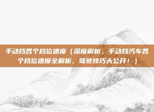 手动挡各个档位速度（深度解析，手动挡汽车各个档位速度全解析，驾驶技巧大公开！）