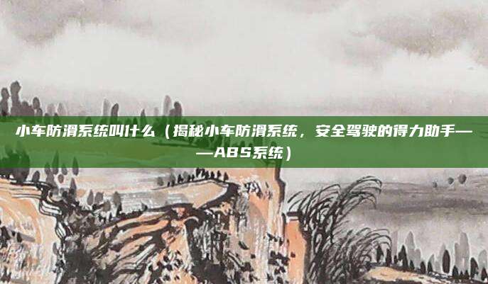 小车防滑系统叫什么（揭秘小车防滑系统，安全驾驶的得力助手——ABS系统）