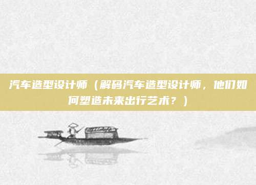 汽车造型设计师（解码汽车造型设计师，他们如何塑造未来出行艺术？）