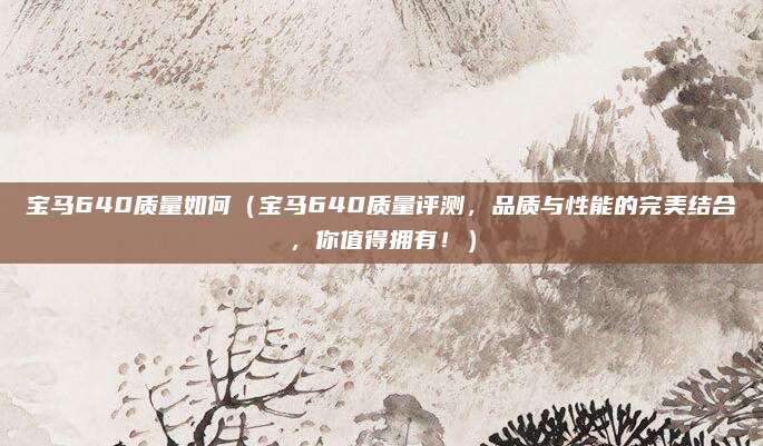 宝马640质量如何（宝马640质量评测，品质与性能的完美结合，你值得拥有！）