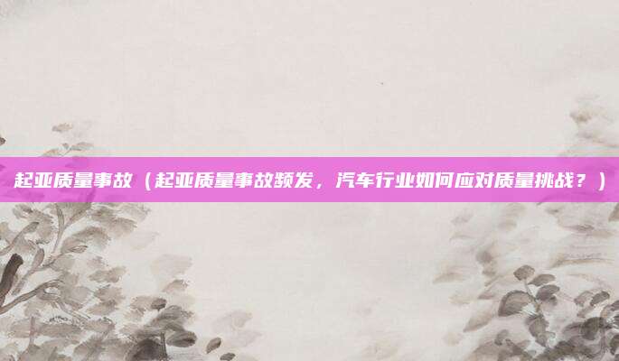 起亚质量事故（起亚质量事故频发，汽车行业如何应对质量挑战？）