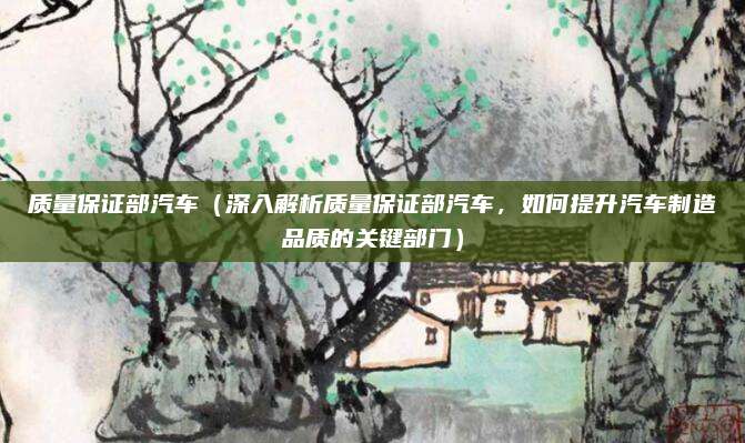 质量保证部汽车（深入解析质量保证部汽车，如何提升汽车制造品质的关键部门）
