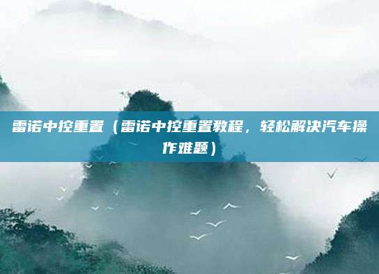雷诺中控重置（雷诺中控重置教程，轻松解决汽车操作难题）