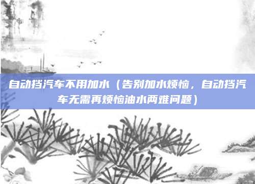 自动挡汽车不用加水（告别加水烦恼，自动挡汽车无需再烦恼油水两难问题）