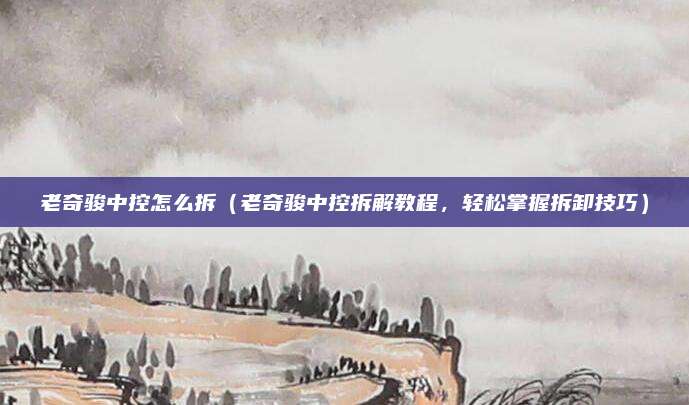 老奇骏中控怎么拆（老奇骏中控拆解教程，轻松掌握拆卸技巧）