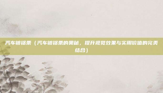 汽车镀铬条（汽车镀铬条的奥秘，提升视觉效果与实用价值的完美结合）