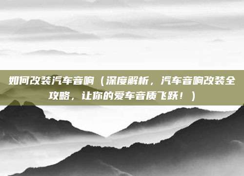如何改装汽车音响（深度解析，汽车音响改装全攻略，让你的爱车音质飞跃！）