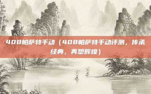408帕萨特手动（408帕萨特手动评测，传承经典，再塑辉煌）