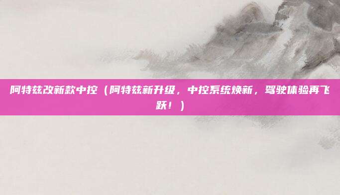 阿特兹改新款中控（阿特兹新升级，中控系统焕新，驾驶体验再飞跃！）