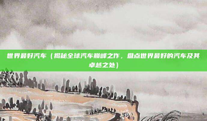 世界最好汽车（揭秘全球汽车巅峰之作，盘点世界最好的汽车及其卓越之处）