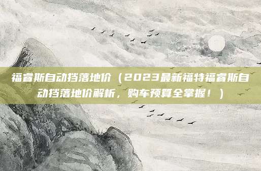 福睿斯自动挡落地价（2023最新福特福睿斯自动挡落地价解析，购车预算全掌握！）