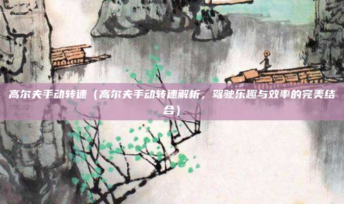 高尔夫手动转速（高尔夫手动转速解析，驾驶乐趣与效率的完美结合）
