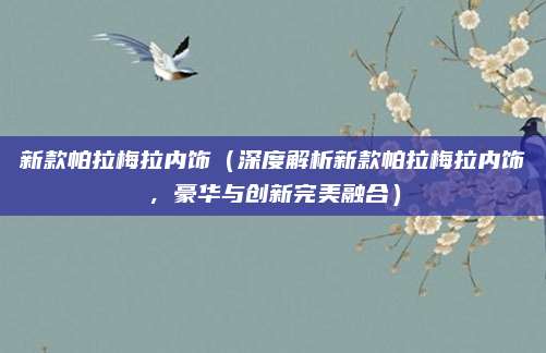 新款帕拉梅拉内饰(深度解析新款帕拉梅拉内饰,豪华与创新完美融合)