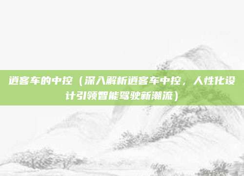 逍客车的中控（深入解析逍客车中控，人性化设计引领智能驾驶新潮流）