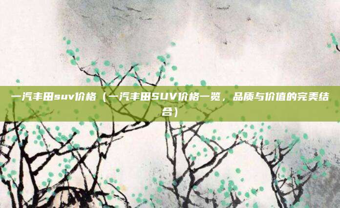 一汽丰田suv价格（一汽丰田SUV价格一览，品质与价值的完美结合）