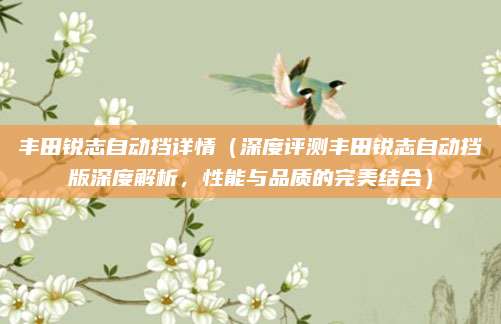 丰田锐志自动挡详情(深度评测丰田锐志自动挡版深度解析,性能与品质的完美结合)