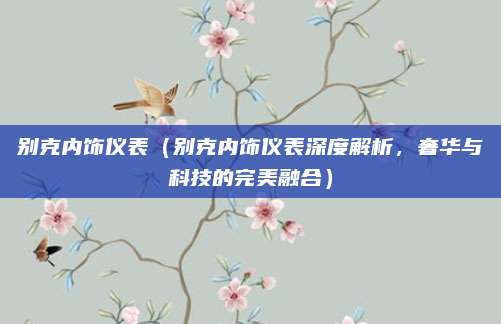 别克内饰仪表（别克内饰仪表深度解析，奢华与科技的完美融合）